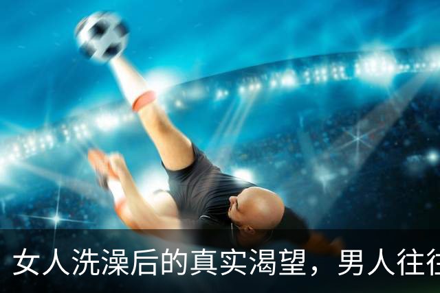 女人洗澡后的真实渴望，男人往往难以理解