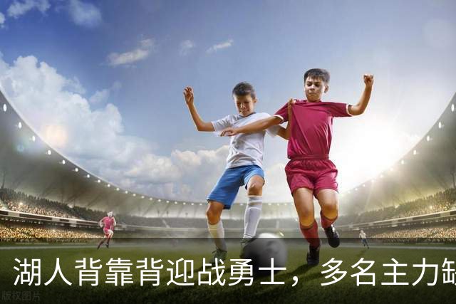 湖人背靠背迎战勇士，多名主力缺阵影响阵容