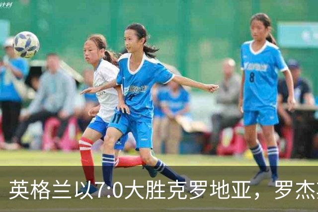 英格兰以7:0大胜克罗地亚，罗杰斯替补闪耀，新援展现射术